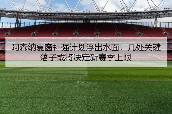 阿森纳夏窗补强计划浮出水面，几处关键落子或将决定新赛季上限